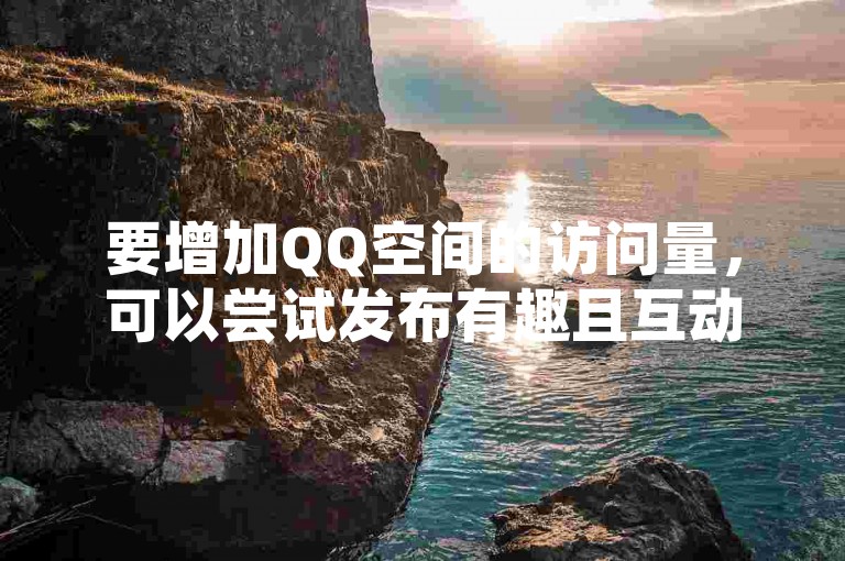 要增加QQ空间的访问量，可以尝试发布有趣且互动性强的内容，吸引朋友们点赞和评论。