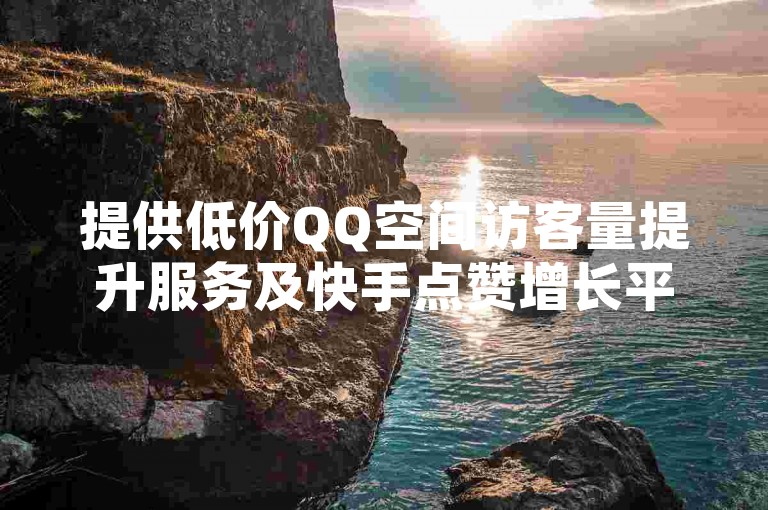 提供低价QQ空间访客量提升服务及快手点赞增长平台。