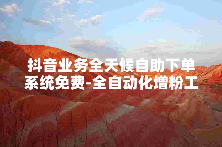 抖音业务全天候自助下单系统免费-全自动化增粉工具下载。