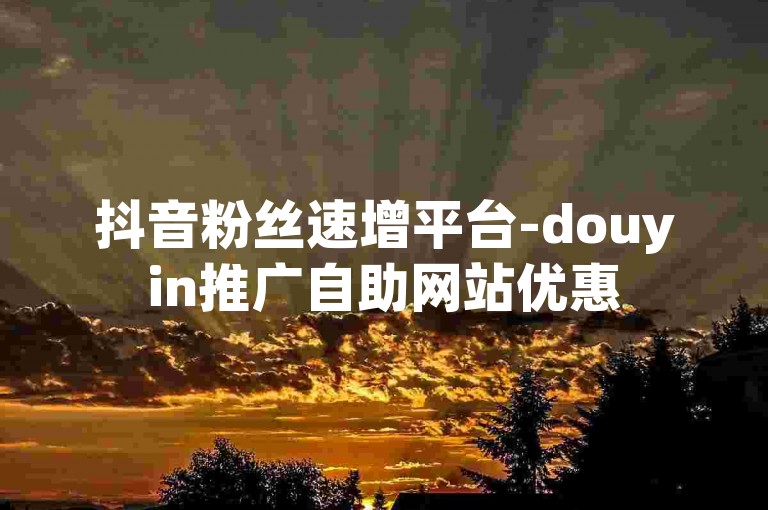 抖音粉丝速增平台-douyin推广自助网站优惠