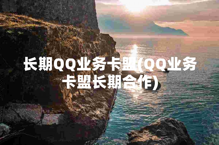 长期QQ业务卡盟(QQ业务卡盟长期合作)