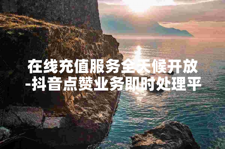 在线充值服务全天候开放-抖音点赞业务即时处理平台，1元快速增加1000粉丝。