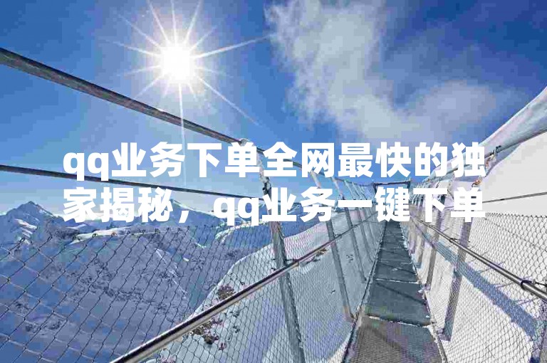 qq业务下单全网最快的独家揭秘，qq业务一键下单全网最速！2025必学。