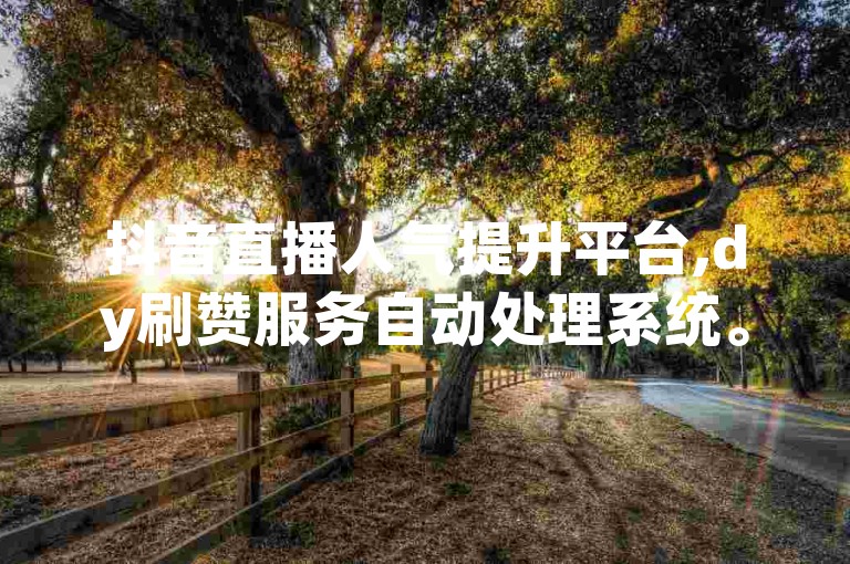 抖音直播人气提升平台,dy刷赞服务自动处理系统。