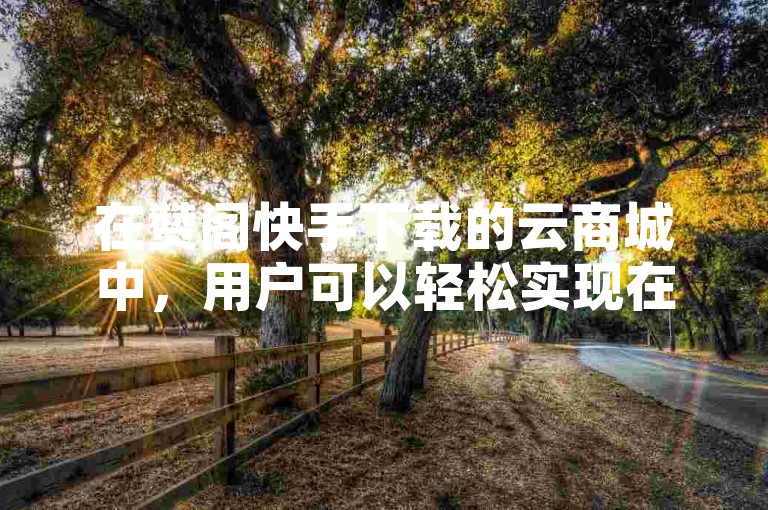 在赞阁快手下载的云商城中，用户可以轻松实现在线下单购物。