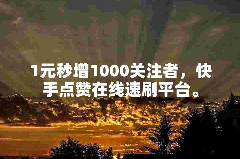 1元秒增1000关注者，快手点赞在线速刷平台。