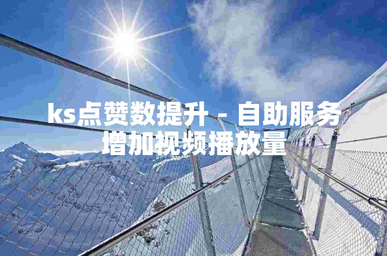 ks点赞数提升 - 自助服务增加视频播放量
