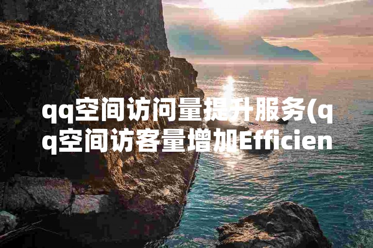 qq空间访问量提升服务(qq空间访客量增加Efficient SEO-friendly Service)