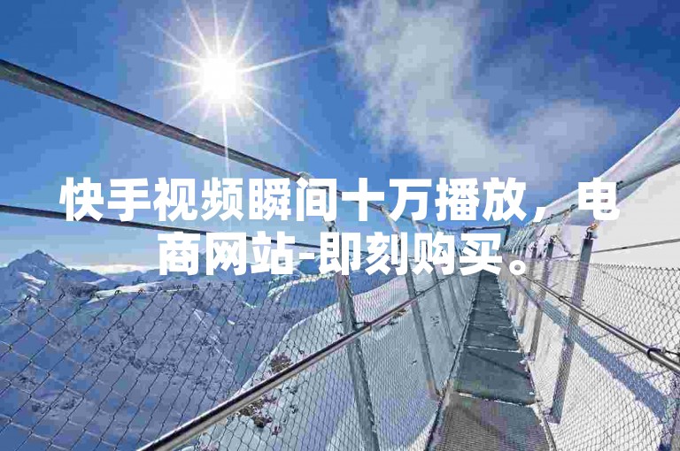 快手视频瞬间十万播放，电商网站-即刻购买。