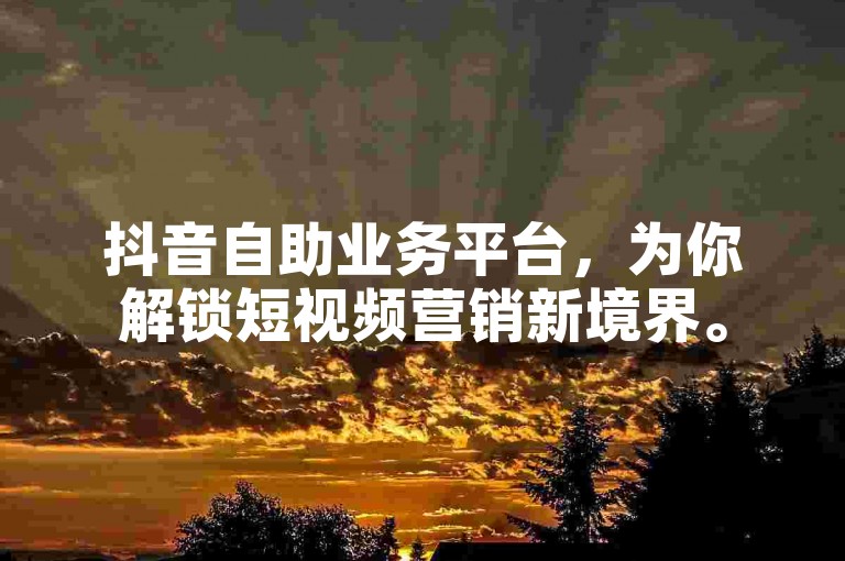 抖音自助业务平台，为你解锁短视频营销新境界。