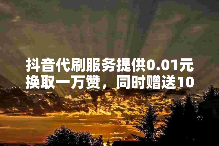 抖音代刷服务提供0.01元换取一万赞，同时赠送100个免费快手账号。