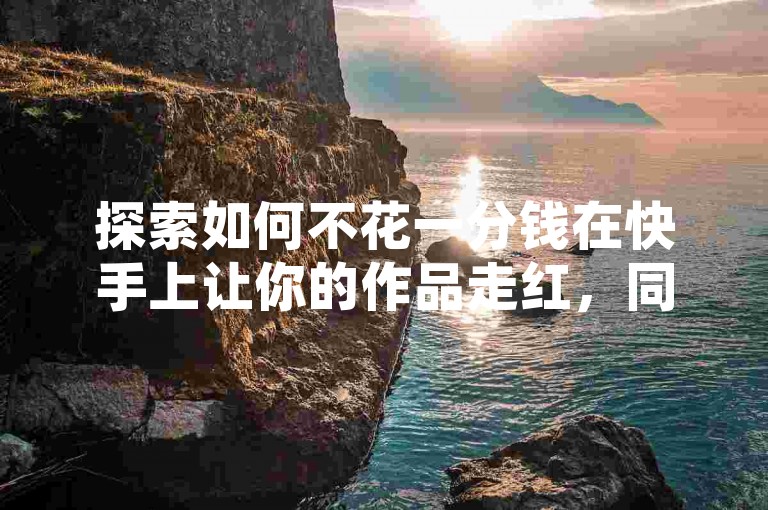 探索如何不花一分钱在快手上让你的作品走红，同时发现抖音上的超值业务和自助平台，以及视频号的真实点赞服务。