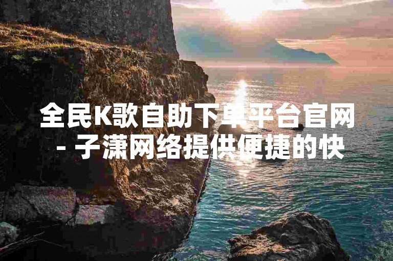 全民K歌自助下单平台官网 - 子潇网络提供便捷的快手自助下单服务。