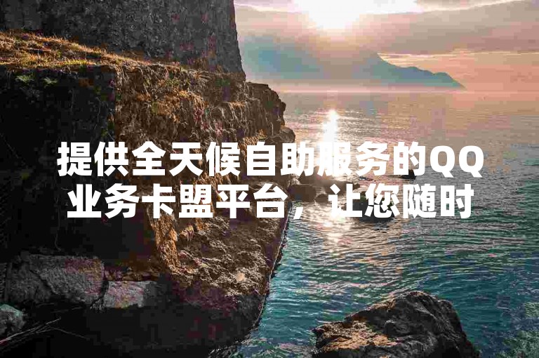 提供全天候自助服务的QQ业务卡盟平台，让您随时下单。