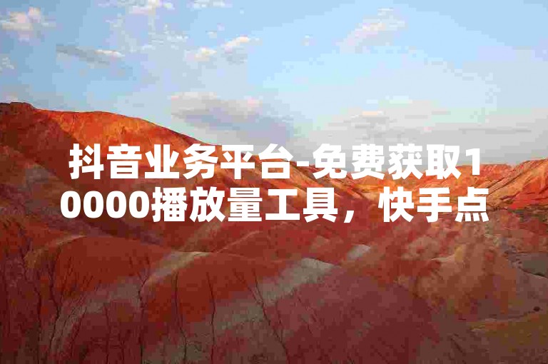 抖音业务平台-免费获取10000播放量工具，快手点赞仅需0.5元/100个。