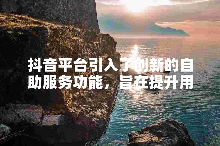 抖音平台引入了创新的自助服务功能，旨在提升用户的操作便利性和整体体验。
