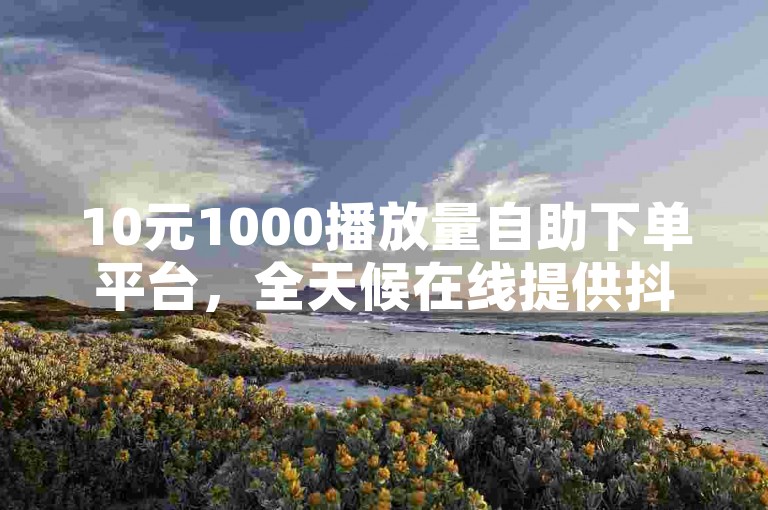 10元1000播放量自助下单平台，全天候在线提供抖音号交易服务。