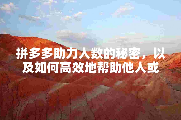 拼多多助力人数的秘密，以及如何高效地帮助他人或得到他人的支持？
