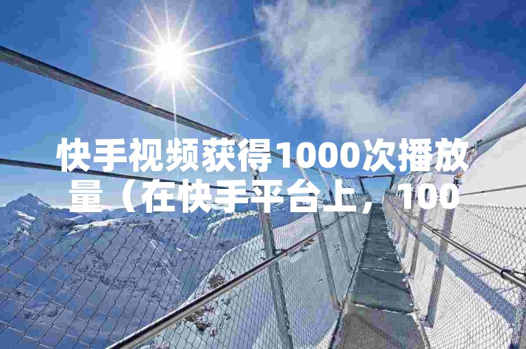 快手视频获得1000次播放量（在快手平台上，1000播放量能否算作热门）。