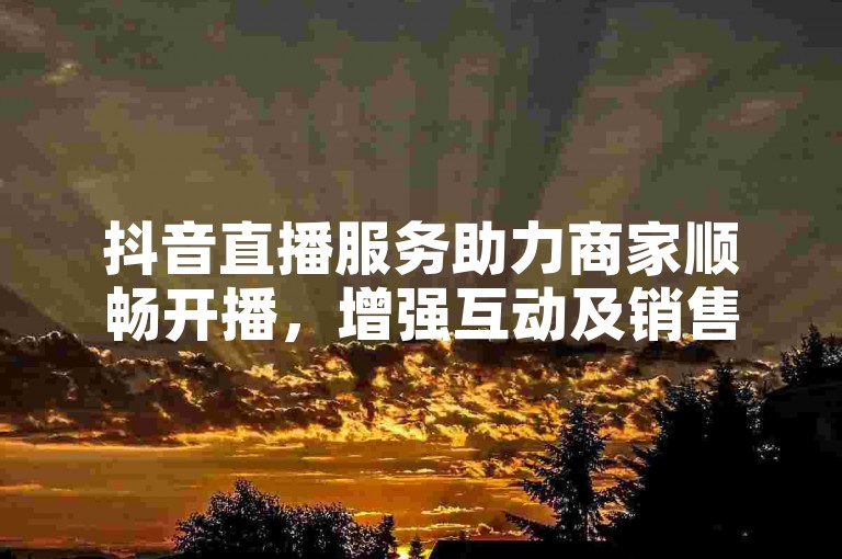 抖音直播服务助力商家顺畅开播，增强互动及销售转化。