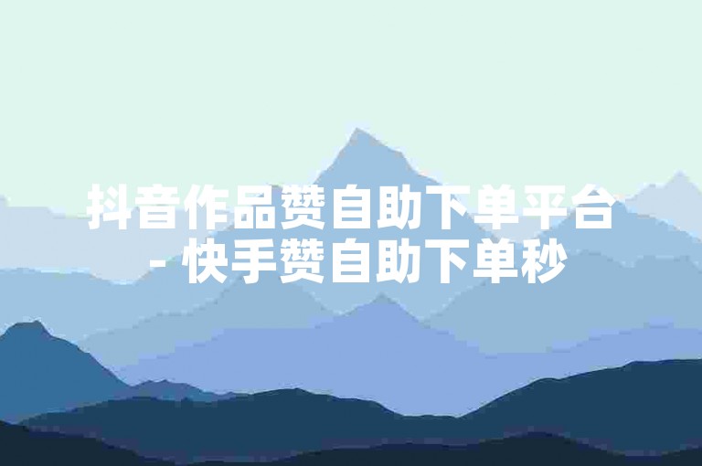 抖音作品赞自助下单平台 - 快手赞自助下单秒