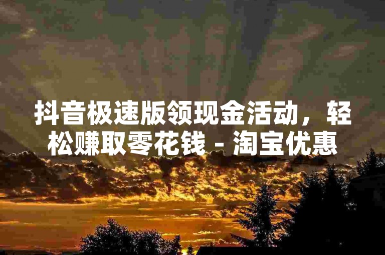抖音极速版领现金活动，轻松赚取零花钱 - 淘宝优惠券领取中心，购物更省钱 - 抖音短视频分享平台免费使用。