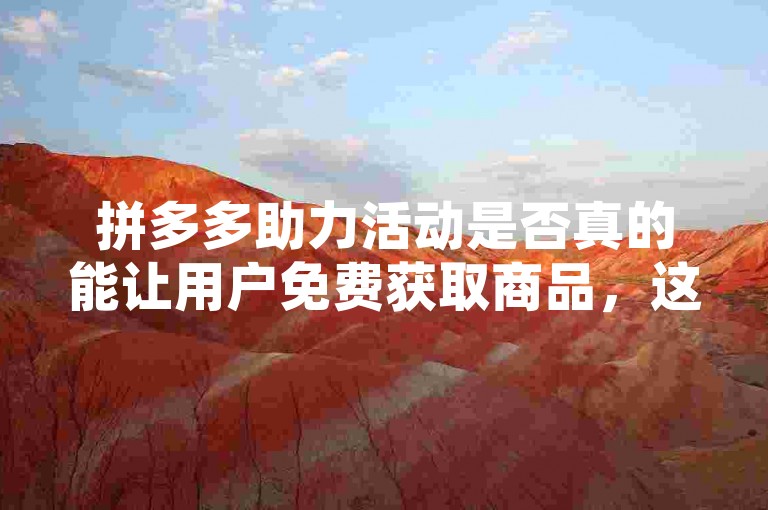 拼多多助力活动是否真的能让用户免费获取商品，这取决于活动的具体规则和用户参与的程度。拼多多砍价平台