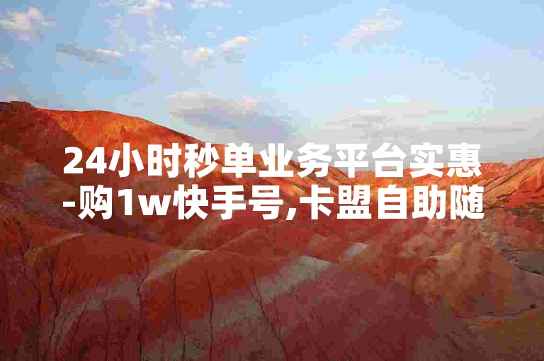 24小时秒单业务平台实惠-购1w快手号,卡盟自助随时享