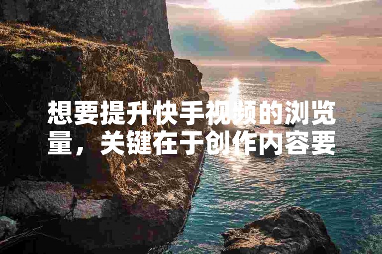 想要提升快手视频的浏览量，关键在于创作内容要具有吸引力、独特性，并且积极与观众互动，增加粉丝的粘性。