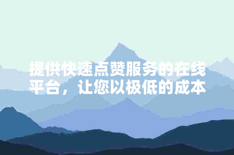 提供快速点赞服务的在线平台，让您以极低的成本获得大量赞。