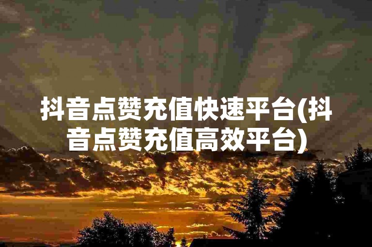 抖音点赞充值快速平台(抖音点赞充值高效平台)