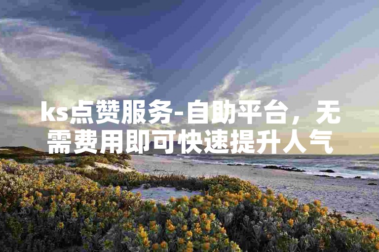 ks点赞服务-自助平台，无需费用即可快速提升人气。
