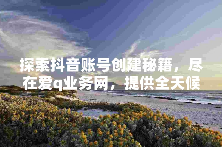 探索抖音账号创建秘籍，尽在爱q业务网，提供全天候QQ自助服务，打造全网最实惠的抖音起号方案。