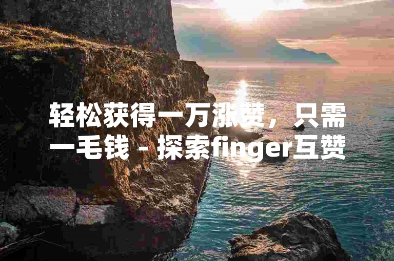 轻松获得一万涨赞，只需一毛钱 - 探索finger互赞网页的便捷服务。