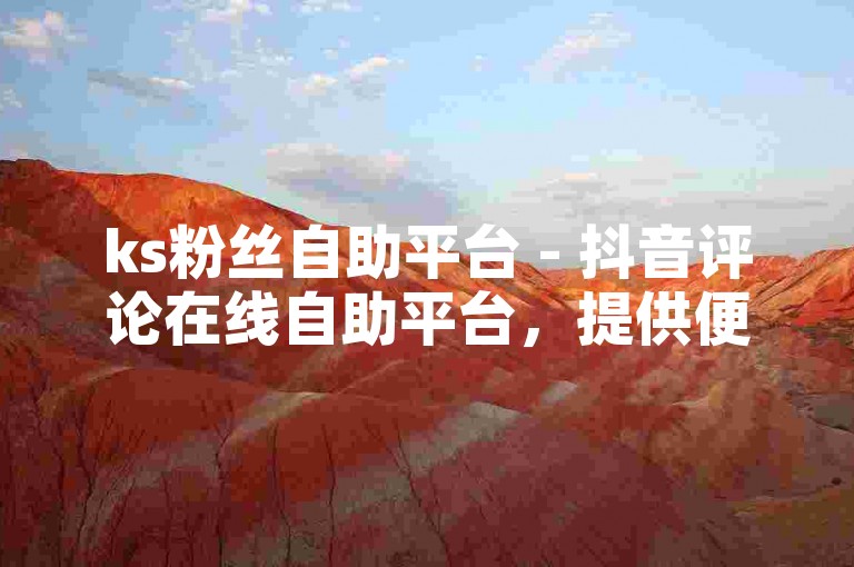ks粉丝自助平台 - 抖音评论在线自助平台，提供便捷的服务。