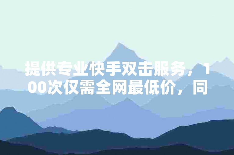 提供专业快手双击服务，100次仅需全网最低价，同时还有空间赞服务。
