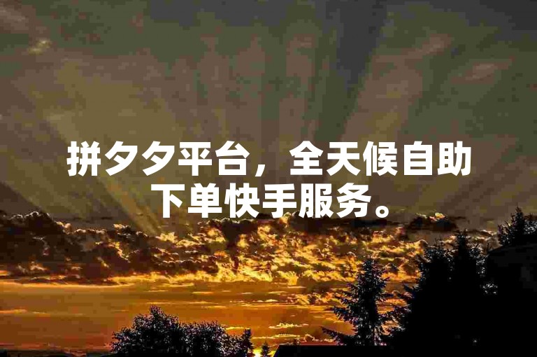 拼夕夕平台，全天候自助下单快手服务。