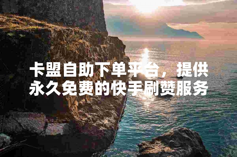 卡盟自助下单平台，提供永久免费的快手刷赞服务。