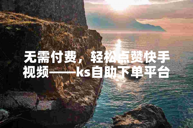无需付费，轻松点赞快手视频——ks自助下单平台助力您快速提升人气。