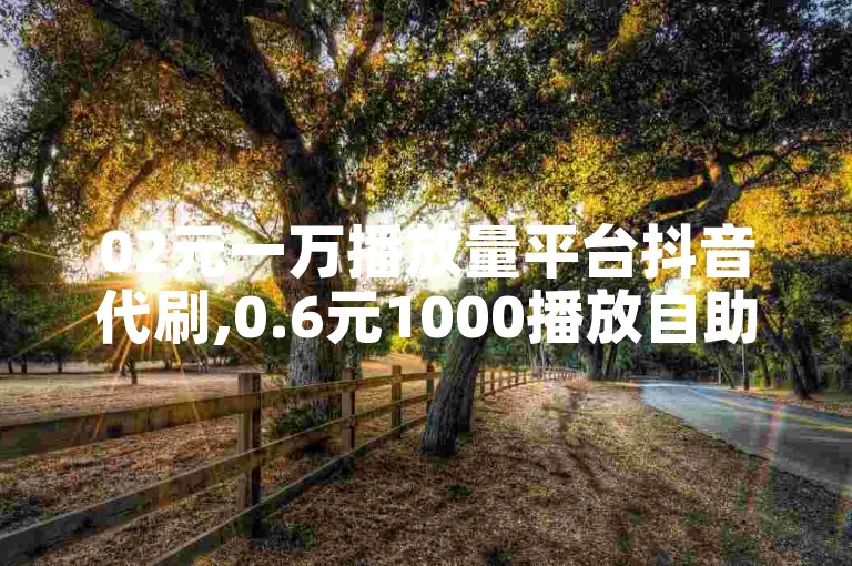 02元一万播放量平台抖音代刷,0.6元1000播放自助下单