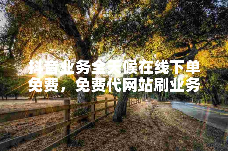 抖音业务全天候在线下单免费，免费代网站刷业务平台。