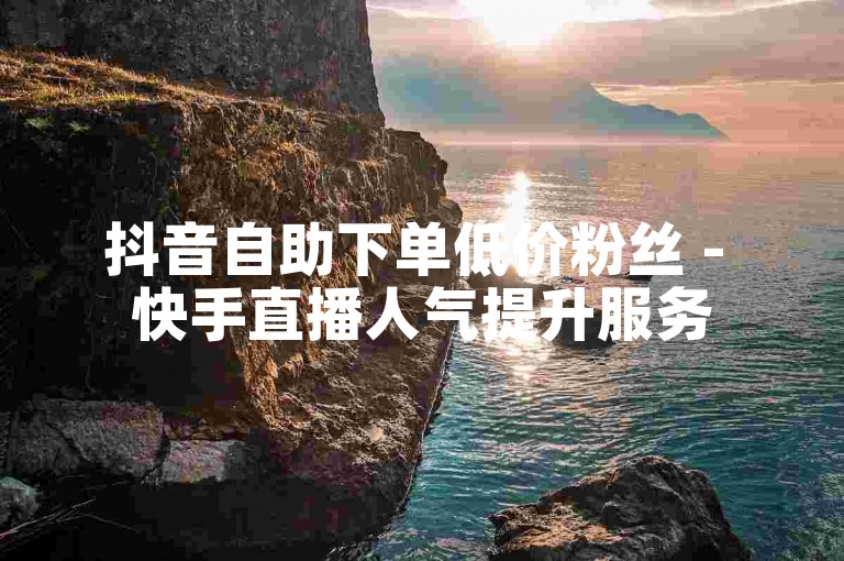 抖音自助下单低价粉丝 - 快手直播人气提升服务