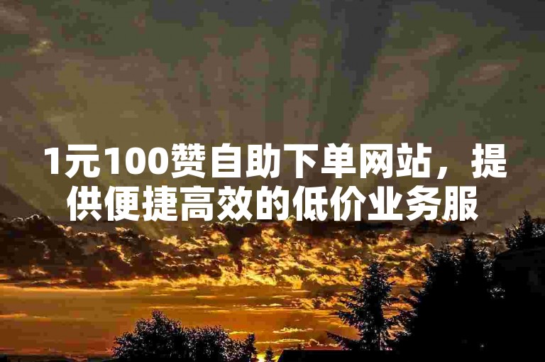 1元100赞自助下单网站，提供便捷高效的低价业务服务。