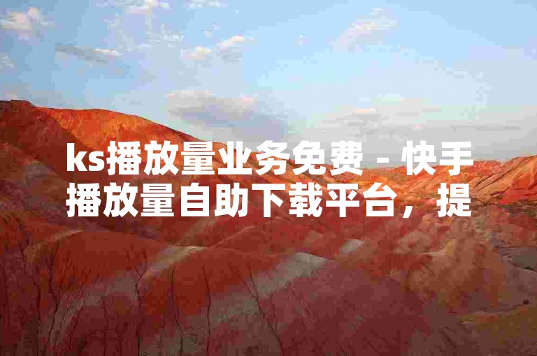 ks播放量业务免费 - 快手播放量自助下载平台，提供便捷的服务。
