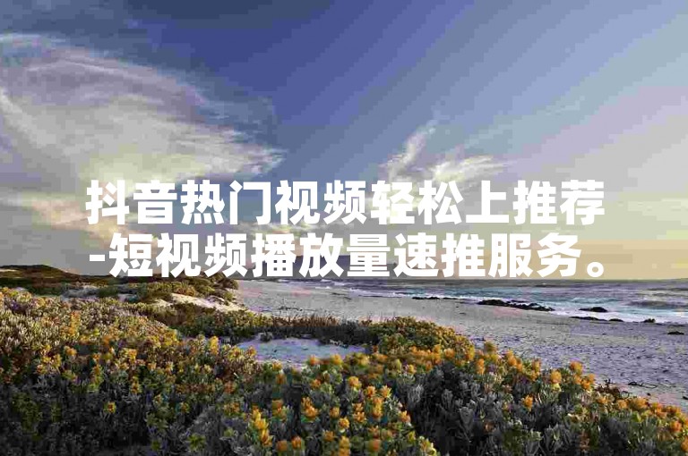 抖音热门视频轻松上推荐-短视频播放量速推服务。