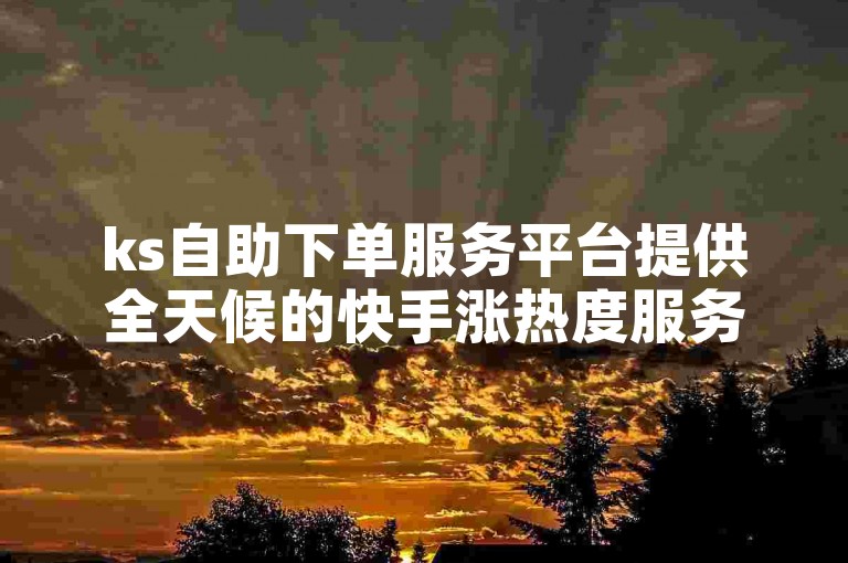 ks自助下单服务平台提供全天候的快手涨热度服务，价格亲民。