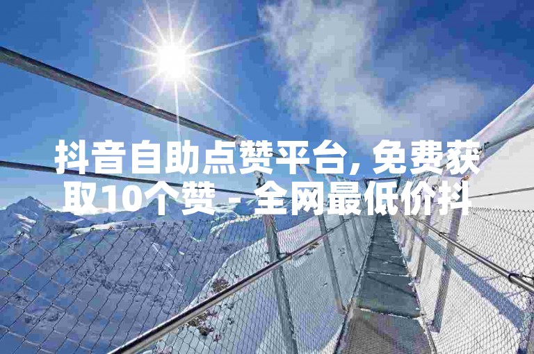 抖音自助点赞平台, 免费获取10个赞 - 全网最低价抖音业务 - 每天赠送1000次播放量。