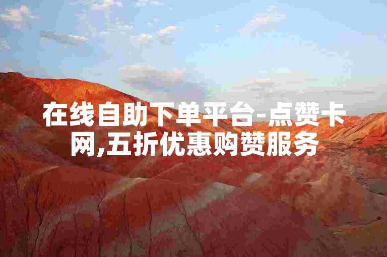 在线自助下单平台-点赞卡网,五折优惠购赞服务