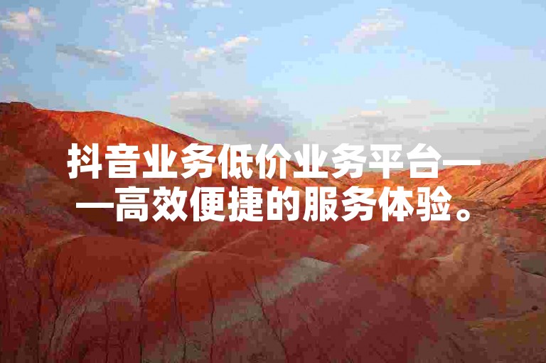 抖音业务低价业务平台——高效便捷的服务体验。