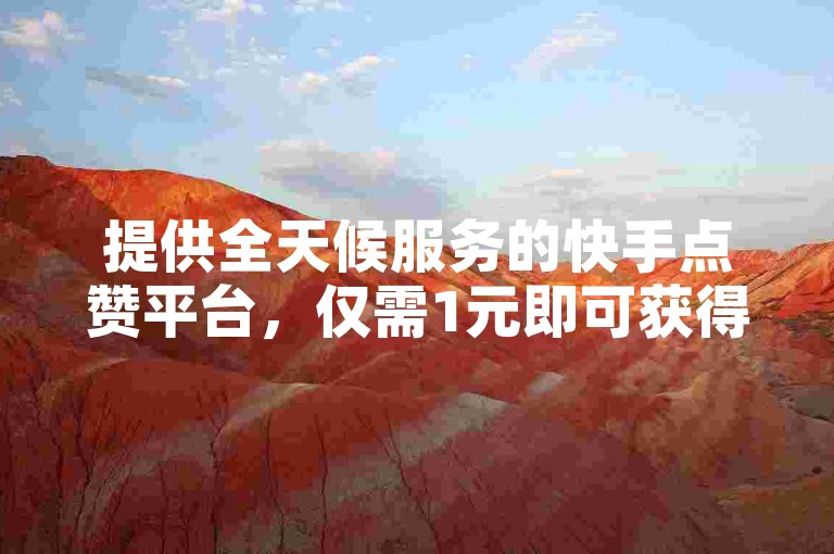 提供全天候服务的快手点赞平台，仅需1元即可获得100个赞！
